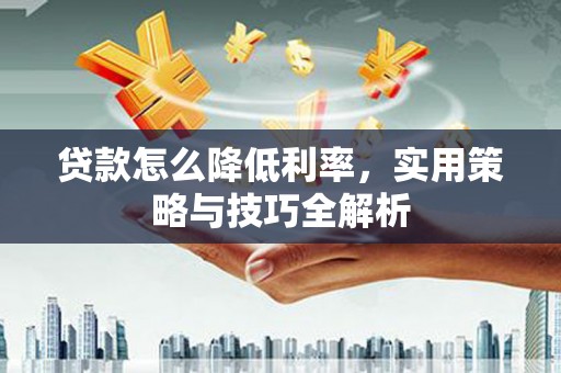 京山贷款怎么降低利率，实用策略与技巧全解析