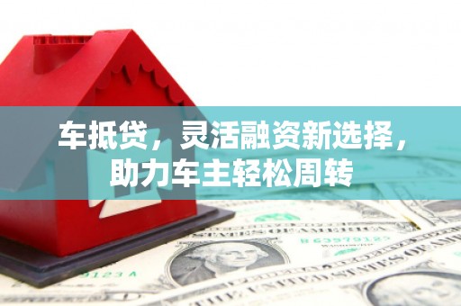 京山车抵贷，灵活融资新选择，助力车主轻松周转