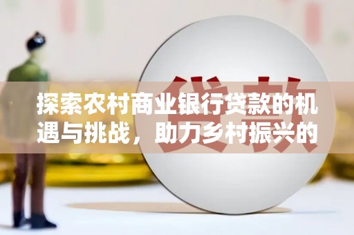 京山探索农村商业银行贷款的机遇与挑战，助力乡村振兴的金融引擎