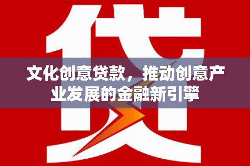 京山文化创意贷款，推动创意产业发展的金融新引擎