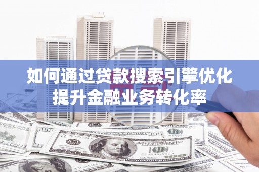 京山如何通过贷款搜索引擎优化提升金融业务转化率