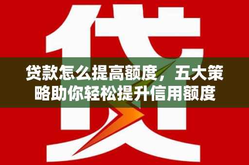 京山贷款怎么提高额度，五大策略助你轻松提升信用额度