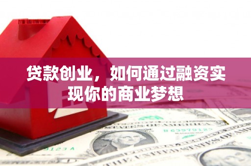 京山贷款创业，如何通过融资实现你的商业梦想