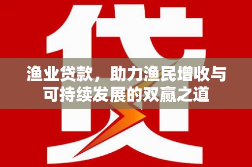 京山渔业贷款，助力渔民增收与可持续发展的双赢之道