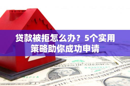 京山贷款被拒怎么办？5个实用策略助你成功申请