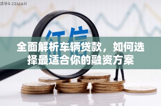 京山全面解析车辆贷款，如何选择最适合你的融资方案