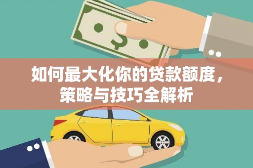 京山如何最大化你的贷款额度，策略与技巧全解析