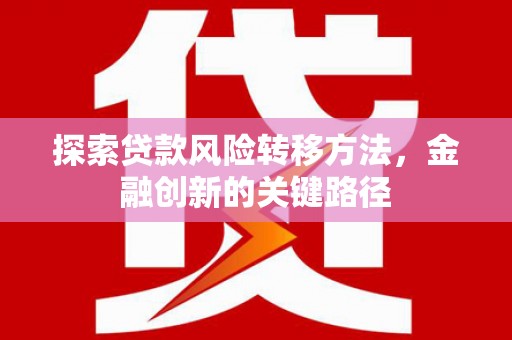 京山探索贷款风险转移方法，金融创新的关键路径