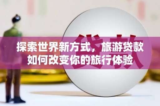 京山探索世界新方式，旅游贷款如何改变你的旅行体验